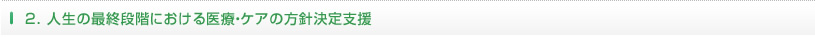 2.人生の最終段階における医療・ケアの方針決定支援